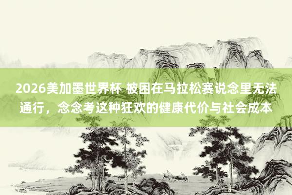 2026美加墨世界杯 被困在马拉松赛说念里无法通行,念念考这种狂欢的健康代价与社会成本