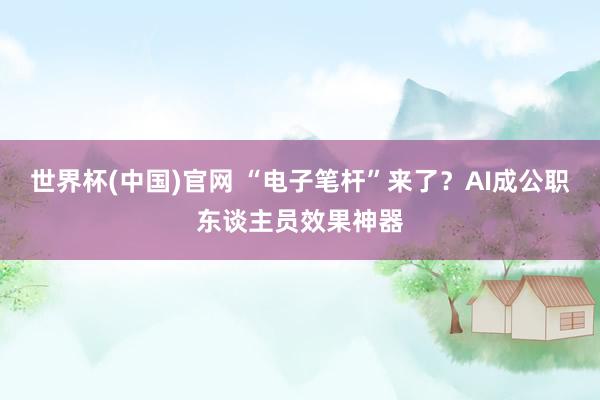 世界杯(中国)官网 “电子笔杆”来了？AI成公职东谈主员效果神器
