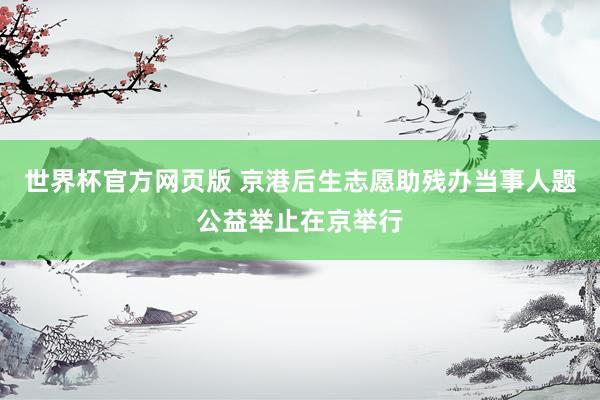 世界杯官方网页版 京港后生志愿助残办当事人题公益举止在京举行