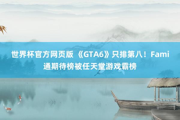 世界杯官方网页版 《GTA6》只排第八!Fami通期待榜被任天堂游戏霸榜