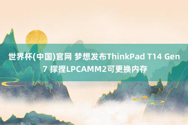 世界杯(中国)官网 梦想发布ThinkPad T14 Gen 7 撑捏LPCAMM2可更换内存