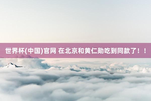 世界杯(中国)官网 在北京和黄仁勋吃到同款了!!