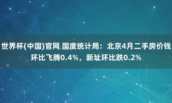 世界杯(中国)官网 国度统计局:北京4月二手房价钱环比飞腾0.4%,新址环比跌0.2%