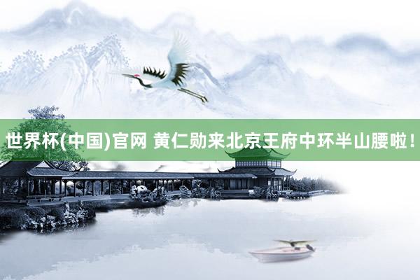 世界杯(中国)官网 黄仁勋来北京王府中环半山腰啦!