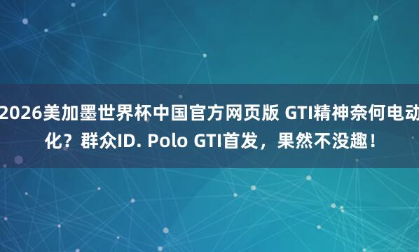 2026美加墨世界杯中国官方网页版 GTI精神奈何电动化?群众ID. Polo GTI首发,果然不没趣!