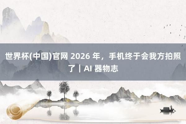 世界杯(中国)官网 2026 年，手机终于会我方拍照了｜AI 器物志