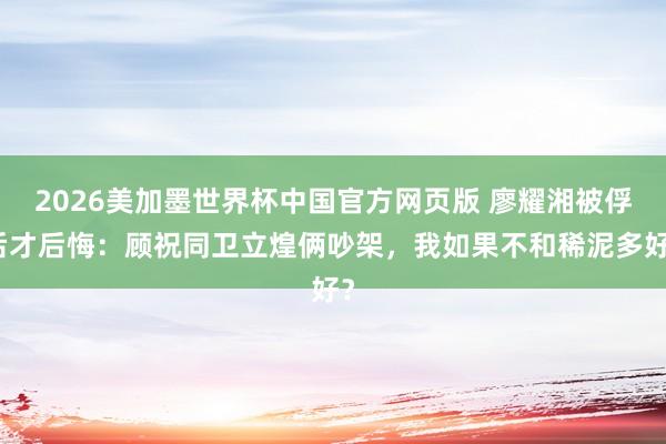 2026美加墨世界杯中国官方网页版 廖耀湘被俘后才后悔:顾祝同卫立煌俩吵架,我如果不和稀泥多好?