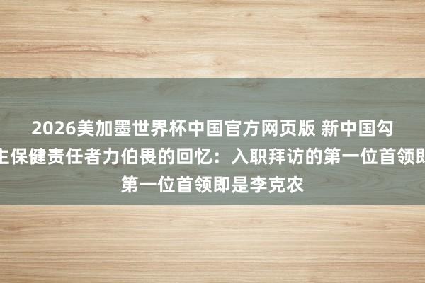 2026美加墨世界杯中国官方网页版 新中国勾通东说念主保健责任者力伯畏的回忆:入职拜访的第一位首领即是李克农