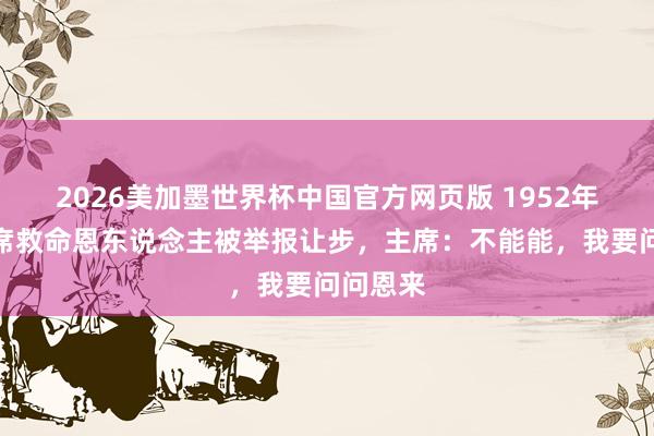 2026美加墨世界杯中国官方网页版 1952年,毛主席救命恩东说念主被举报让步,主席:不能能,我要问问恩来