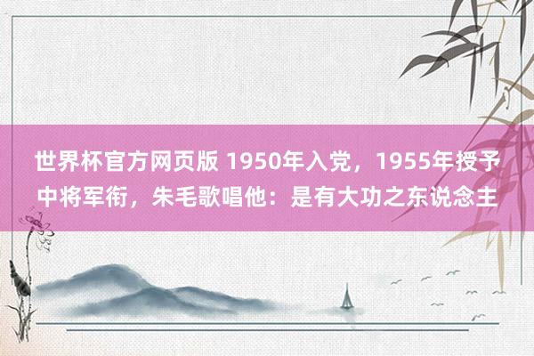 世界杯官方网页版 1950年入党,1955年授予中将军衔,朱毛歌唱他:是有大功之东说念主