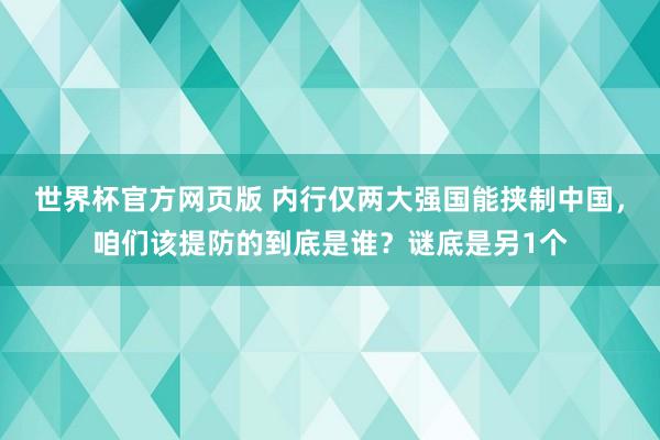 世界杯官方网页版 内行仅两大强国能挟制中国，咱们该提防的到底是谁？谜底是另1个