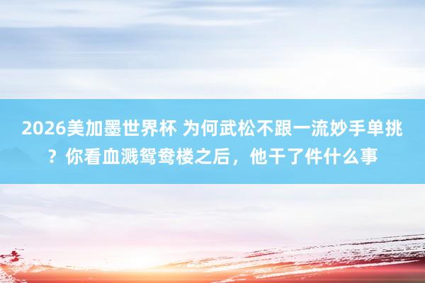 2026美加墨世界杯 为何武松不跟一流妙手单挑？你看血溅鸳鸯楼之后，他干了件什么事