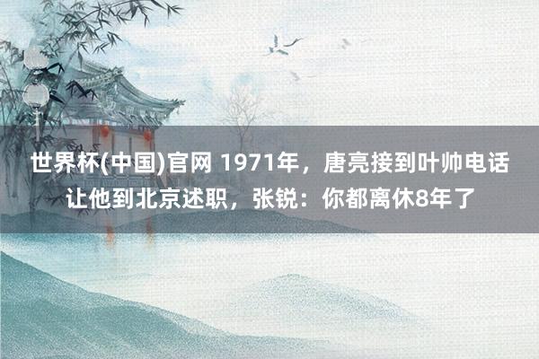 世界杯(中国)官网 1971年，唐亮接到叶帅电话让他到北京述职，张锐：你都离休8年了