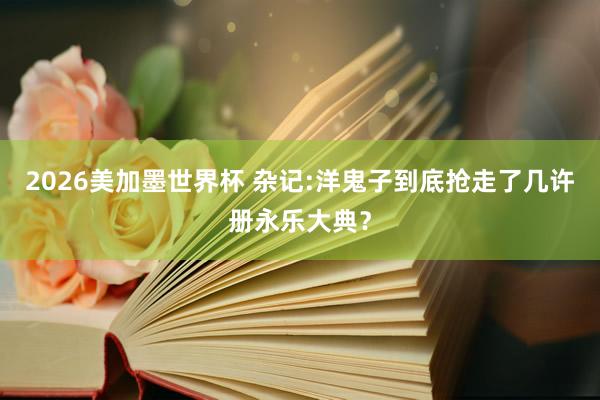 2026美加墨世界杯 杂记:洋鬼子到底抢走了几许册永乐大典？
