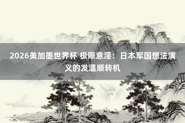2026美加墨世界杯 极限意淫：日本军国想法演义的发温顺转机