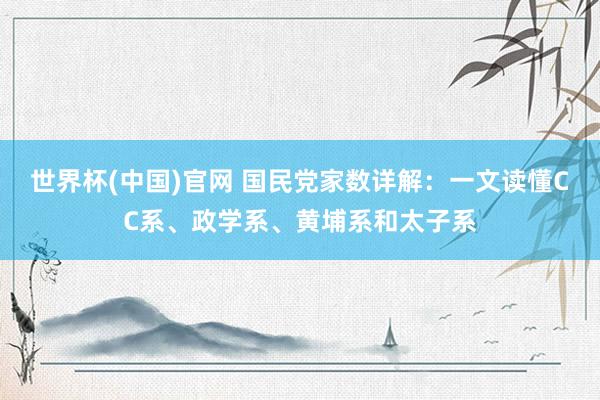 世界杯(中国)官网 国民党家数详解：一文读懂CC系、政学系、黄埔系和太子系