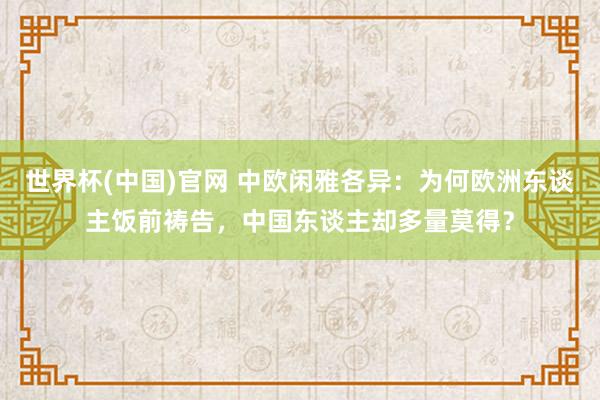 世界杯(中国)官网 中欧闲雅各异：为何欧洲东谈主饭前祷告，中国东谈主却多量莫得？