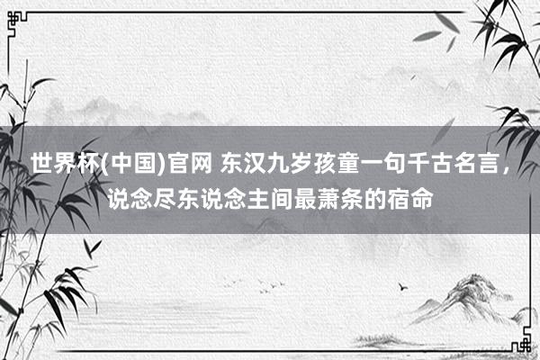 世界杯(中国)官网 东汉九岁孩童一句千古名言,说念尽东说念主间最萧条的宿命