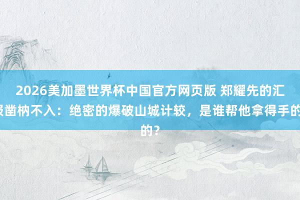 2026美加墨世界杯中国官方网页版 郑耀先的汇报凿枘不入：绝密的爆破山城计较，是谁帮他拿得手的？
