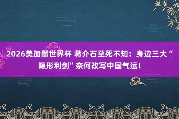 2026美加墨世界杯 蒋介石至死不知:身边三大“隐形利剑”奈何改写中国气运!