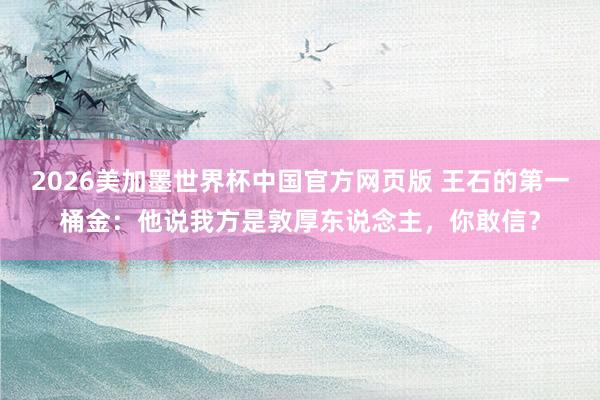 2026美加墨世界杯中国官方网页版 王石的第一桶金:他说我方是敦厚东说念主,你敢信?
