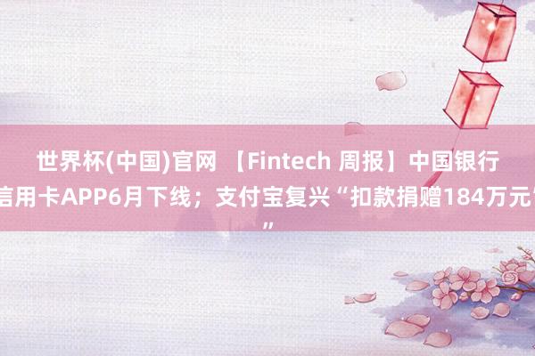 世界杯(中国)官网 【Fintech 周报】中国银行信用卡APP6月下线；支付宝复兴“扣款捐赠184万元”