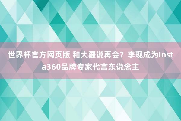 世界杯官方网页版 和大疆说再会？李现成为Insta360品牌专家代言东说念主