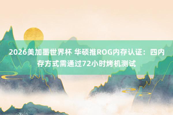 2026美加墨世界杯 华硕推ROG内存认证：四内存方式需通过72小时烤机测试