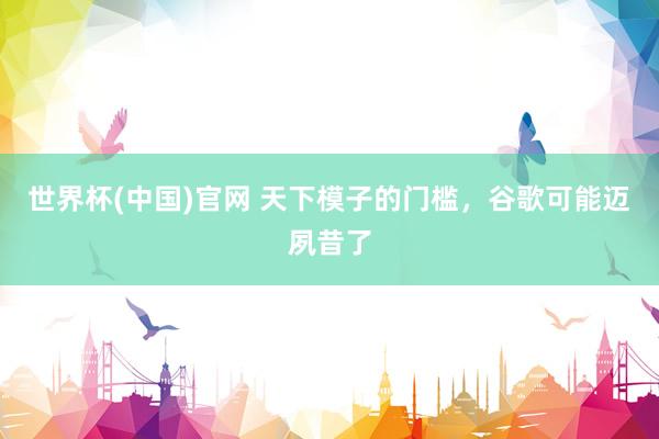 世界杯(中国)官网 天下模子的门槛，谷歌可能迈夙昔了