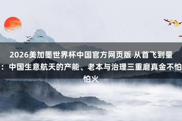 2026美加墨世界杯中国官方网页版 从首飞到量产：中国生意航天的产能、老本与治理三重磨真金不怕火