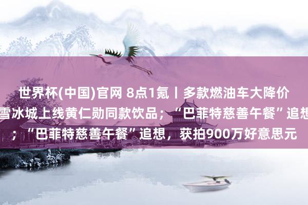 世界杯(中国)官网 8点1氪丨多款燃油车大降价，降幅最高近30%；蜜雪冰城上线黄仁勋同款饮品；“巴菲特慈善午餐”追想，获拍900万好意思元