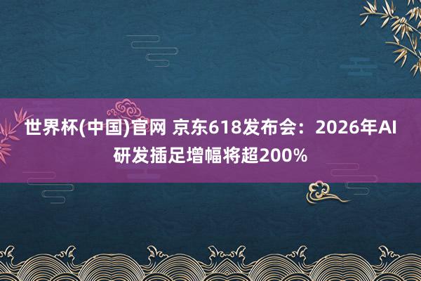 世界杯(中国)官网 京东618发布会：2026年AI研发插足增幅将超200%