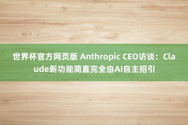 世界杯官方网页版 Anthropic CEO访谈：Claude新功能简直完全由AI自主招引