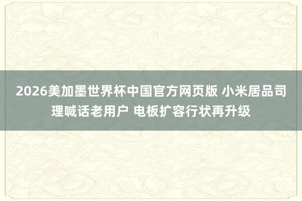 2026美加墨世界杯中国官方网页版 小米居品司理喊话老用户 电板扩容行状再升级