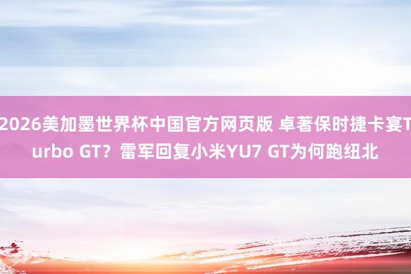 2026美加墨世界杯中国官方网页版 卓著保时捷卡宴Turbo GT？雷军回复小米YU7 GT为何跑纽北
