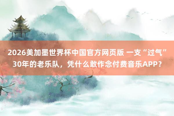 2026美加墨世界杯中国官方网页版 一支“过气”30年的老乐队，凭什么敢作念付费音乐APP？