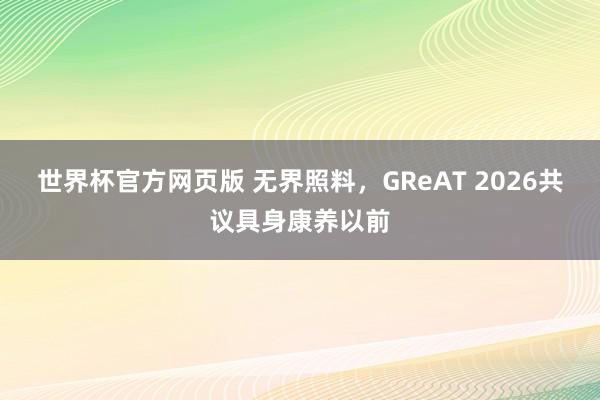 世界杯官方网页版 无界照料，GReAT 2026共议具身康养以前
