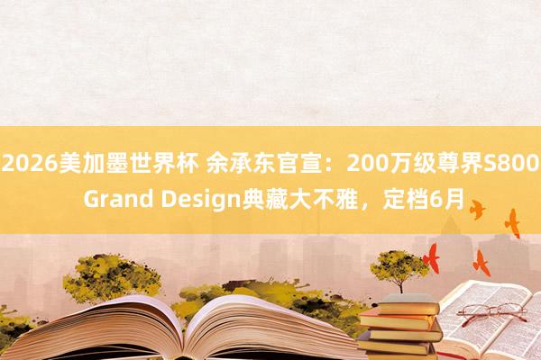 2026美加墨世界杯 余承东官宣：200万级尊界S800 Grand Design典藏大不雅，定档6月