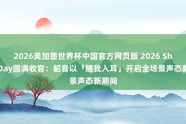 2026美加墨世界杯中国官方网页版 2026 Shokz Day圆满收官:韶音以「随我入耳」开启全场景声态新期间