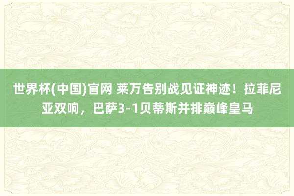 世界杯(中国)官网 莱万告别战见证神迹！拉菲尼亚双响，巴萨3-1贝蒂斯并排巅峰皇马