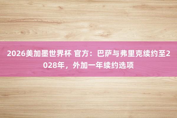 2026美加墨世界杯 官方:巴萨与弗里克续约至2028年,外加一年续约选项