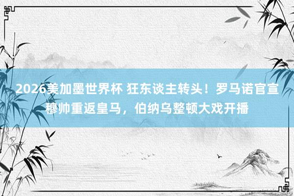 2026美加墨世界杯 狂东谈主转头!罗马诺官宣穆帅重返皇马,伯纳乌整顿大戏开播