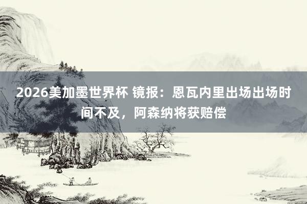 2026美加墨世界杯 镜报:恩瓦内里出场出场时间不及,阿森纳将获赔偿