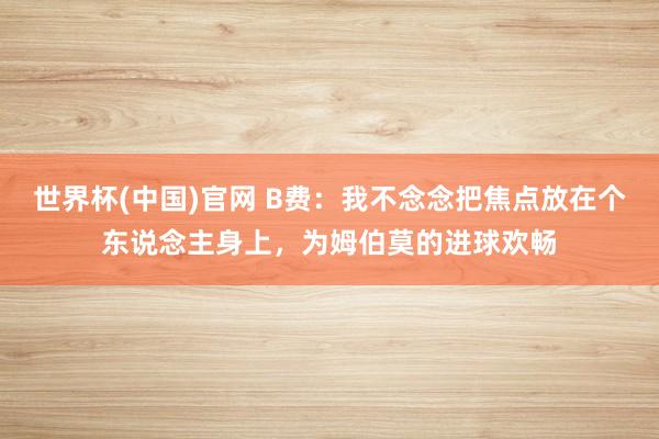 世界杯(中国)官网 B费：我不念念把焦点放在个东说念主身上，为姆伯莫的进球欢畅