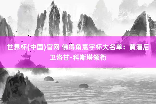 世界杯(中国)官网 佛得角寰宇杯大名单:黄潜后卫洛甘-科斯塔领衔