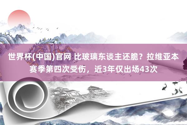 世界杯(中国)官网 比玻璃东谈主还脆?拉维亚本赛季第四次受伤,近3年仅出场43次
