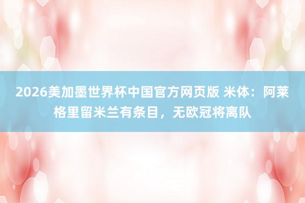 2026美加墨世界杯中国官方网页版 米体：阿莱格里留米兰有条目，无欧冠将离队