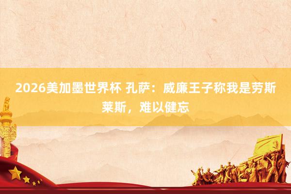 2026美加墨世界杯 孔萨:威廉王子称我是劳斯莱斯,难以健忘