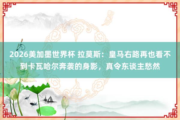 2026美加墨世界杯 拉莫斯：皇马右路再也看不到卡瓦哈尔奔袭的身影，真令东谈主愁然