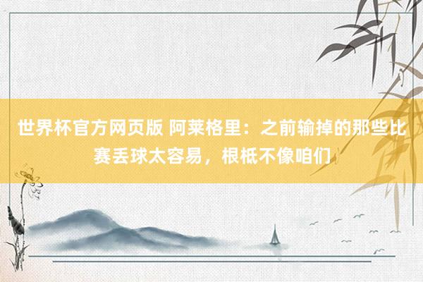 世界杯官方网页版 阿莱格里：之前输掉的那些比赛丢球太容易，根柢不像咱们